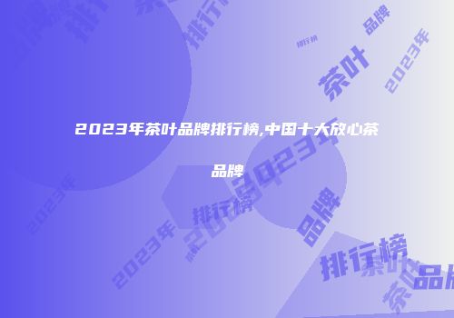 2023年茶叶品牌排行榜,中国十大放心茶品牌