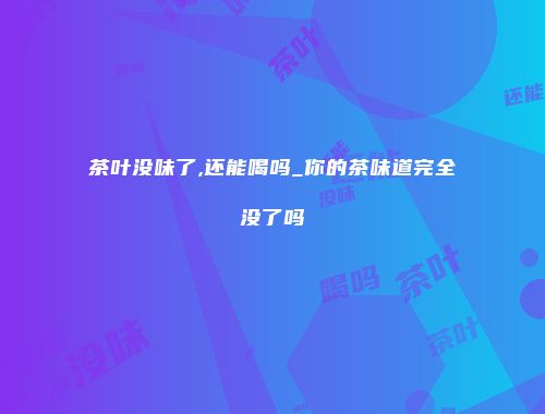 茶叶没味了,还能喝吗_你的茶味道完全没了吗