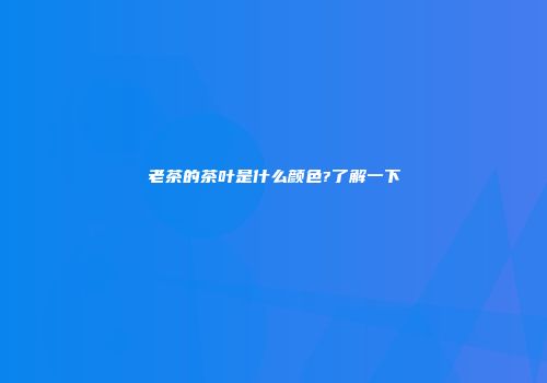 老茶的茶叶是什么颜色?了解一下