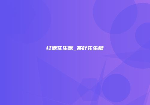 红糖花生糖_茶叶花生糖