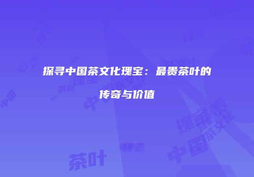 探寻中国茶文化瑰宝：最贵茶叶的传奇与价值
