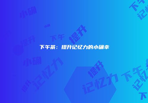 下午茶：提升记忆力的小确幸