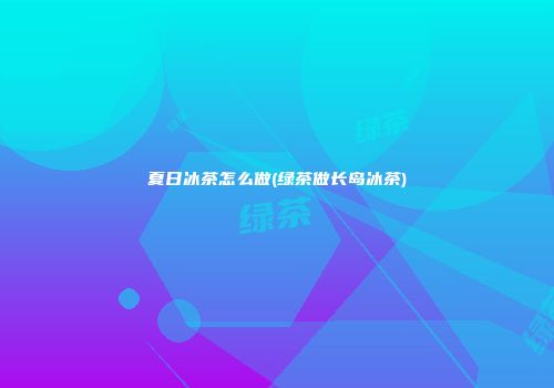夏日冰茶怎么做(绿茶做长岛冰茶)