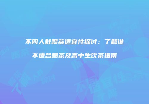 不同人群喝茶适宜性探讨：了解谁不适合喝茶及高中生饮茶指南