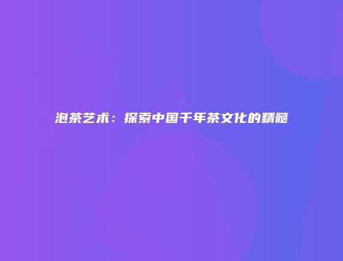 泡茶艺术：探索中国千年茶文化的精髓