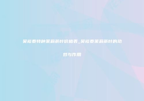 吴裕泰特种茉莉茶叶价格表_吴裕泰茉莉茶叶的功效与作用