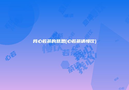 我心若茶的意思(心若茶请慢饮)