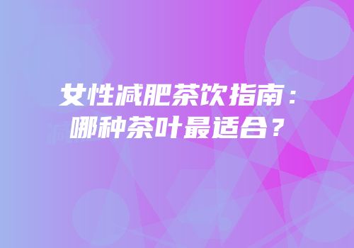 女性减肥茶饮指南：哪种茶叶最适合？