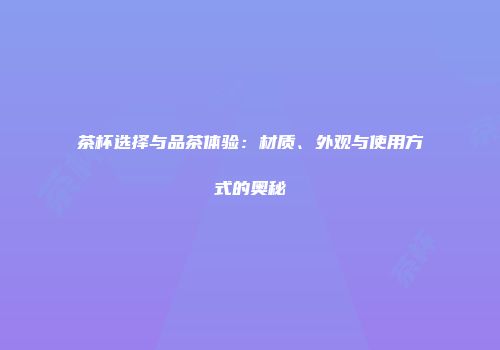 茶杯选择与品茶体验：材质、外观与使用方式的奥秘