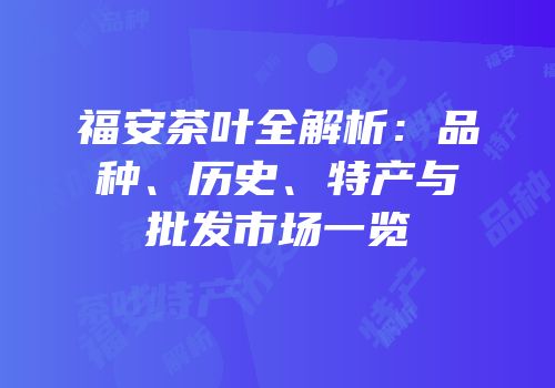 福安茶叶全解析：品种、历史、特产与批发市场一览