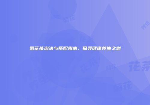 菊花茶泡法与搭配指南：探寻健康养生之道