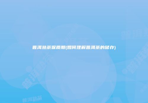 普洱熟茶保质期(如何理解普洱茶的储存)