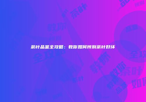 茶叶品鉴全攻略：教你如何辨别茶叶好坏