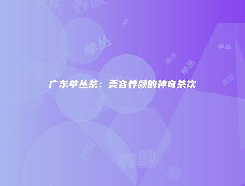 广东单丛茶：美容养颜的神奇茶饮