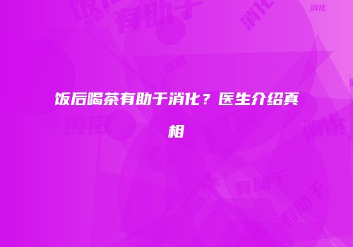 饭后喝茶有助于消化？医生介绍真相