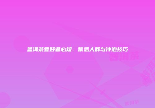 普洱茶爱好者必知：禁忌人群与冲泡技巧