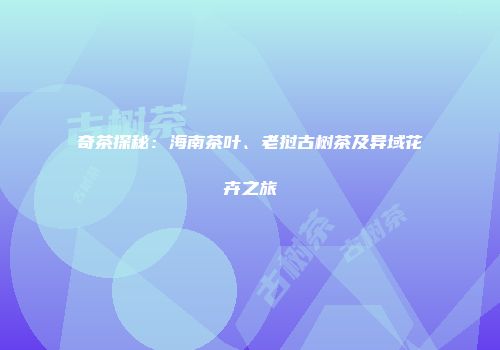 奇茶探秘：海南茶叶、老挝古树茶及异域花卉之旅