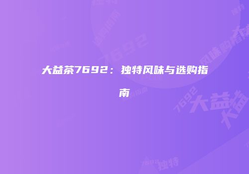 大益茶7692：独特风味与选购指南