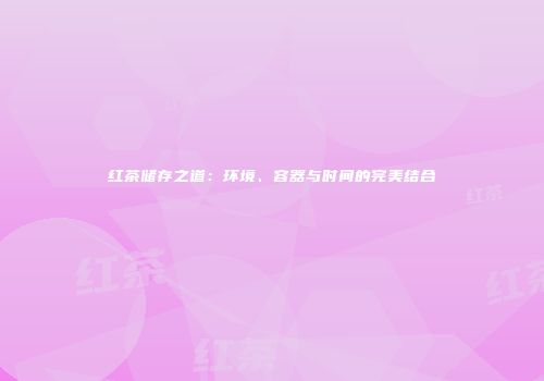红茶储存之道：环境、容器与时间的完美结合