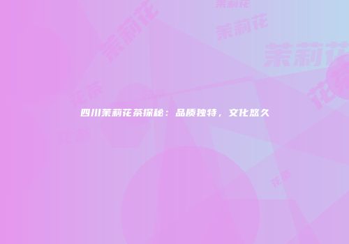 四川茉莉花茶探秘：品质独特，文化悠久