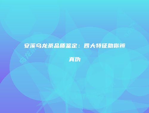 安溪乌龙茶品质鉴定：四大特征助你辨真伪