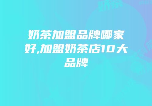 奶茶加盟品牌哪家好,加盟奶茶店10大品牌