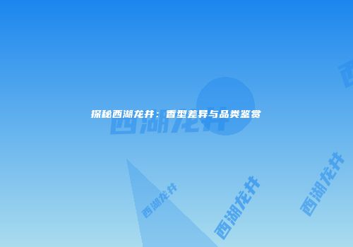 探秘西湖龙井：香型差异与品类鉴赏