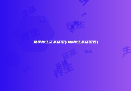 夏季养生花茶搭配(11种养生茶搭配表)
