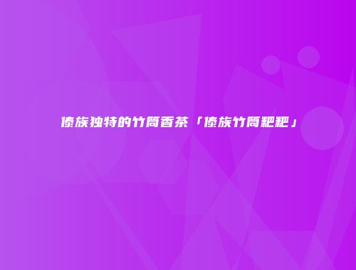 傣族独特的竹筒香茶「傣族竹筒粑粑」