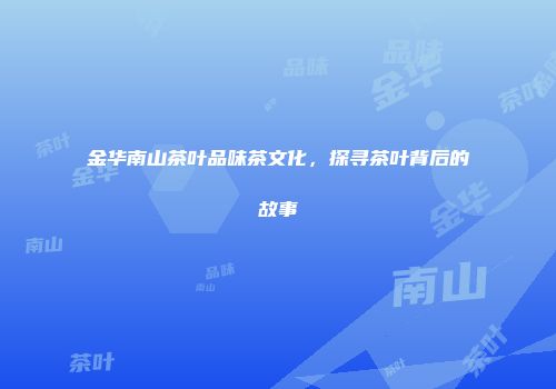 金华南山茶叶品味茶文化，探寻茶叶背后的故事