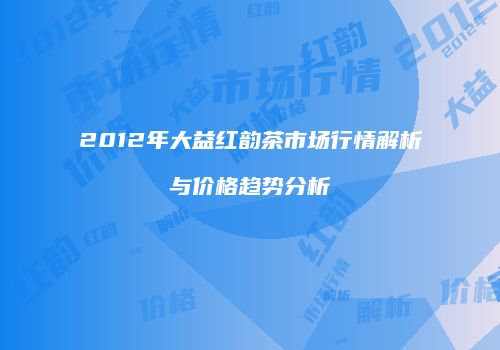 2012年大益红韵茶市场行情解析与价格趋势分析