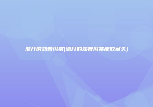 泡开的熟普洱茶(泡开的熟普洱茶能放多久)