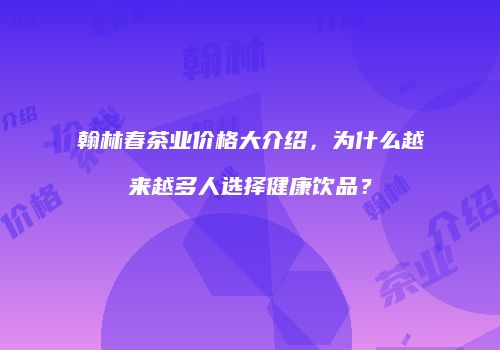 翰林春茶业价格大介绍，为什么越来越多人选择健康饮品？