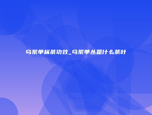 乌岽单枞茶功效_乌岽单丛是什么茶叶