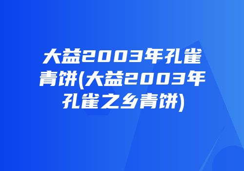 大益2003年孔雀青饼(大益2003年孔雀之乡青饼)