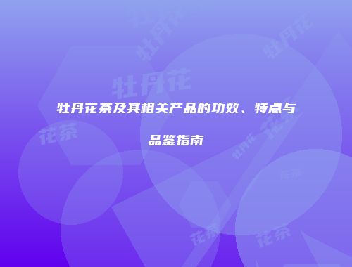 牡丹花茶及其相关产品的功效、特点与品鉴指南
