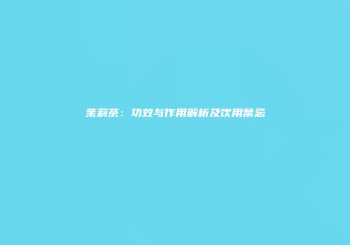 茉莉茶：功效与作用解析及饮用禁忌