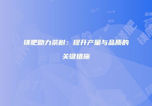 镁肥助力茶树：提升产量与品质的关键措施