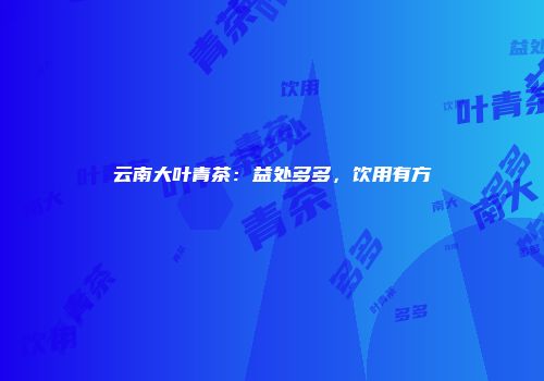 云南大叶青茶：益处多多，饮用有方