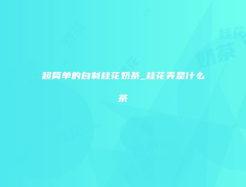 超简单的自制桂花奶茶_桂花弄是什么茶