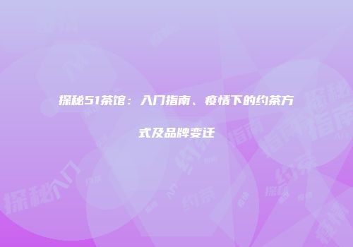 探秘51茶馆：入门指南、疫情下的约茶方式及品牌变迁