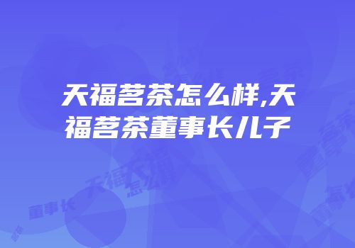 天福茗茶怎么样,天福茗茶董事长儿子