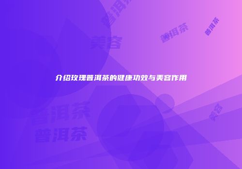 介绍玫瑰普洱茶的健康功效与美容作用