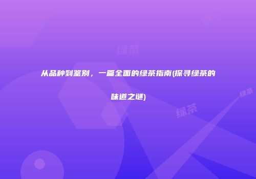 从品种到鉴别，一篇全面的绿茶指南(探寻绿茶的味道之谜)