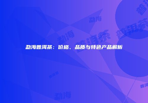 勐海普洱茶：价格、品质与特色产品解析