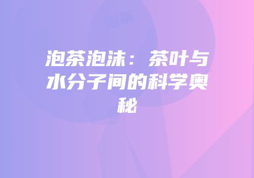 泡茶泡沫：茶叶与水分子间的科学奥秘