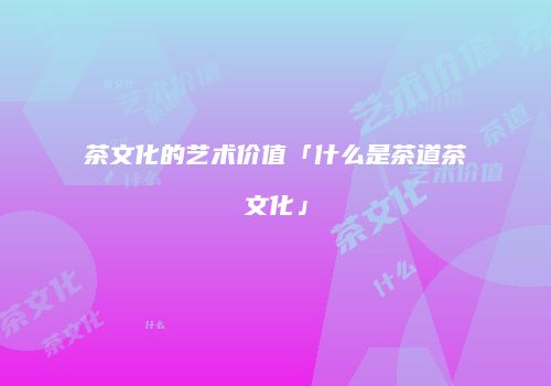 茶文化的艺术价值「什么是茶道茶文化」
