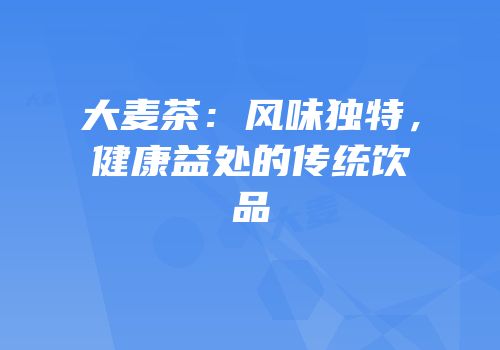 大麦茶：风味独特，健康益处的传统饮品
