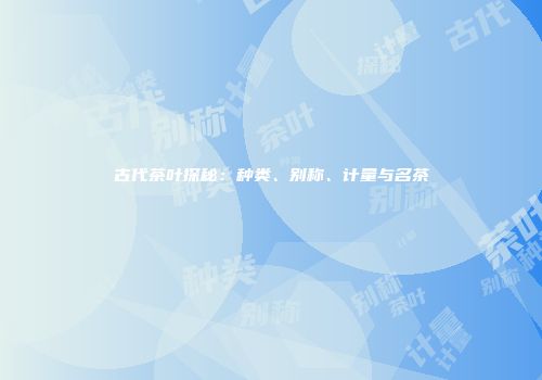古代茶叶探秘：种类、别称、计量与名茶