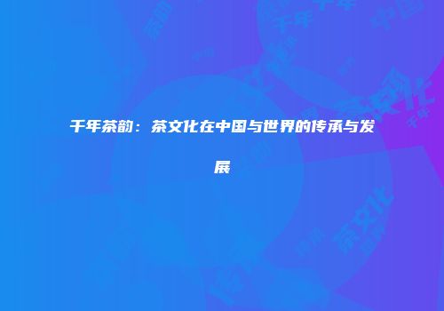 千年茶韵：茶文化在中国与世界的传承与发展